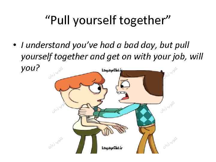 “Pull yourself together” • I understand you’ve had a bad day, but pull yourself