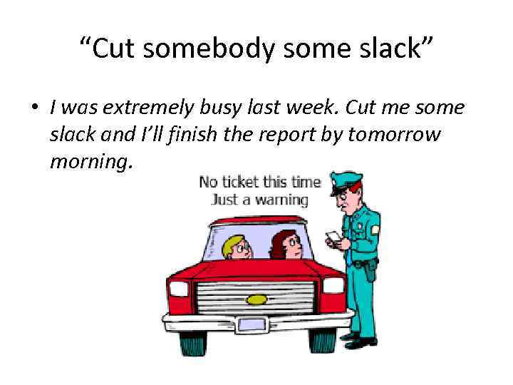 “Cut somebody some slack” • I was extremely busy last week. Cut me some