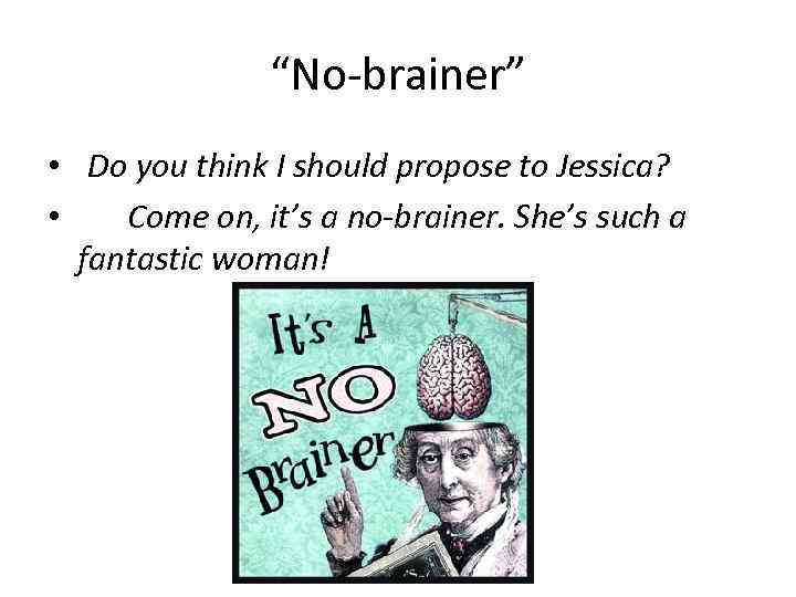 “No-brainer” • Do you think I should propose to Jessica? • Come on, it’s