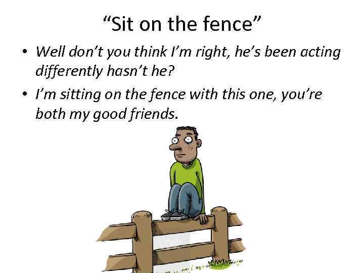 “Sit on the fence” • Well don’t you think I’m right, he’s been acting