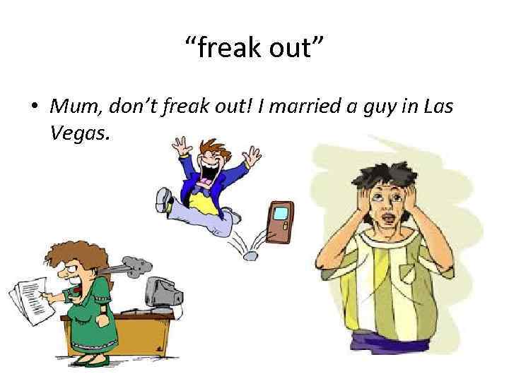 “freak out” • Mum, don’t freak out! I married a guy in Las Vegas.