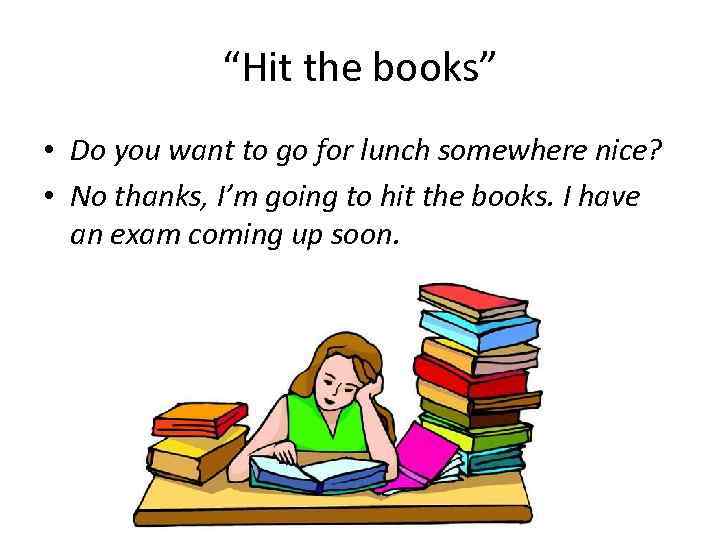 “Hit the books” • Do you want to go for lunch somewhere nice? •