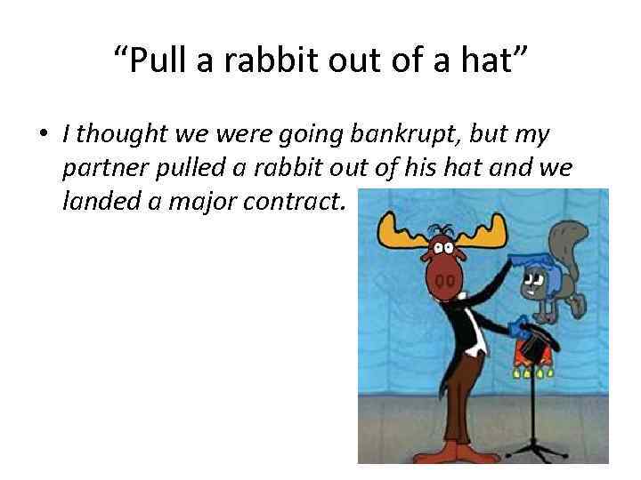 “Pull a rabbit out of a hat” • I thought we were going bankrupt,