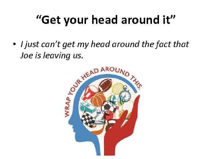 “Get your head around it” • I just can’t get my head around the