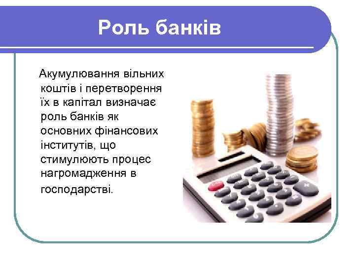  Роль банків Акумулювання вільних коштів і перетворення їх в капітал визначає роль банків