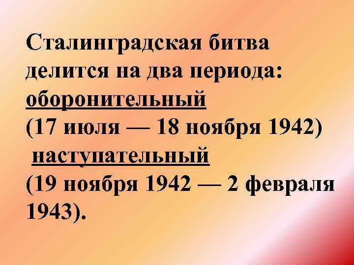 Сталинградская битва делится на два периода: оборонительный (17 июля — 18 ноября 1942) наступательный