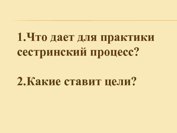 1. Что дает для практики сестринский процесс? 2. Какие ставит цели? 