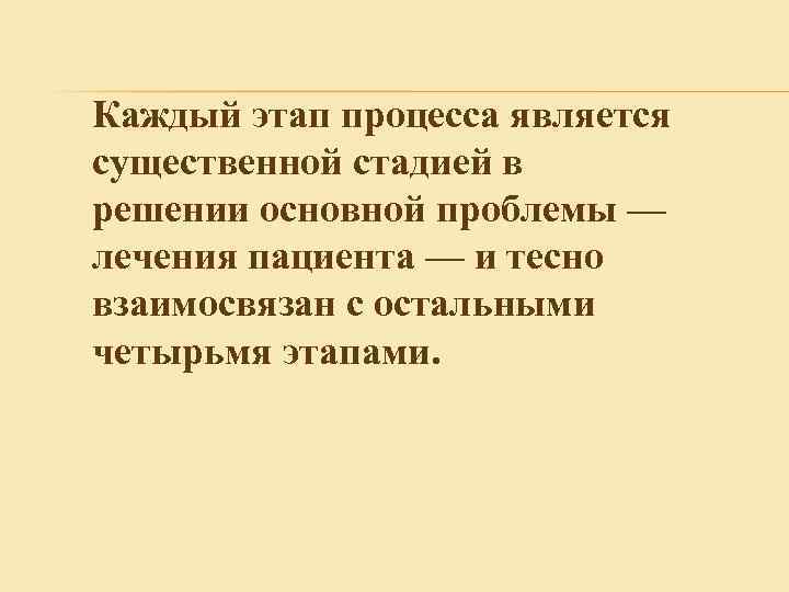 Каждый этап процесса является существенной стадией в решении основной проблемы — лечения пациента —