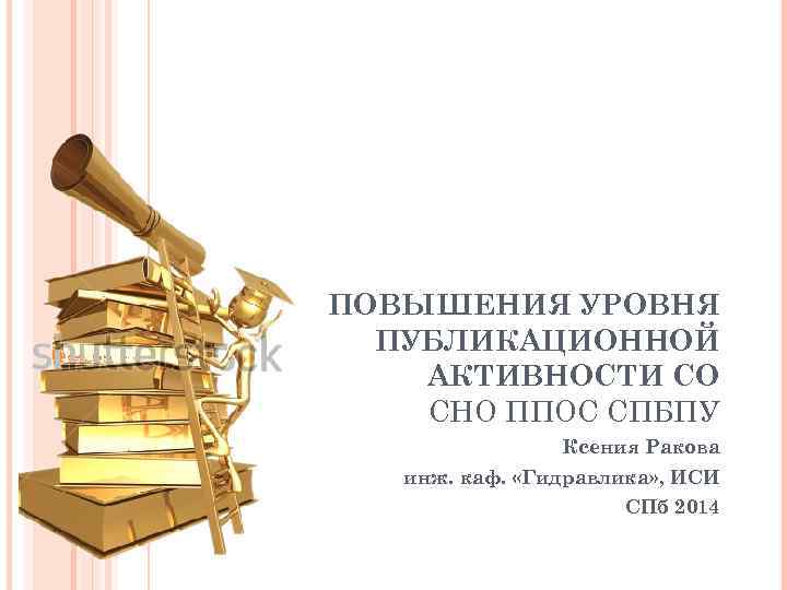 ПОВЫШЕНИЯ УРОВНЯ ПУБЛИКАЦИОННОЙ АКТИВНОСТИ СО СНО ППОС СПБПУ Ксения Ракова инж. каф. «Гидравлика» ,