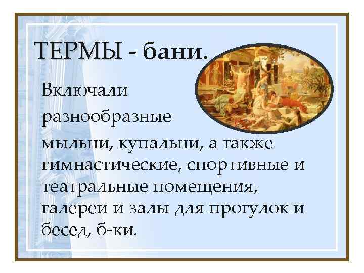 ТЕРМЫ - бани. ТЕРМЫ Включали разнообразные мыльни, купальни, а также гимнастические, спортивные и театральные