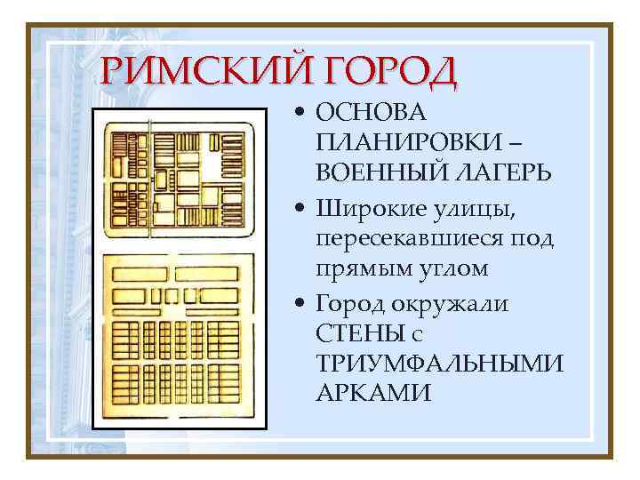 РИМСКИЙ ГОРОД • ОСНОВА ПЛАНИРОВКИ – ВОЕННЫЙ ЛАГЕРЬ • Широкие улицы, пересекавшиеся под прямым