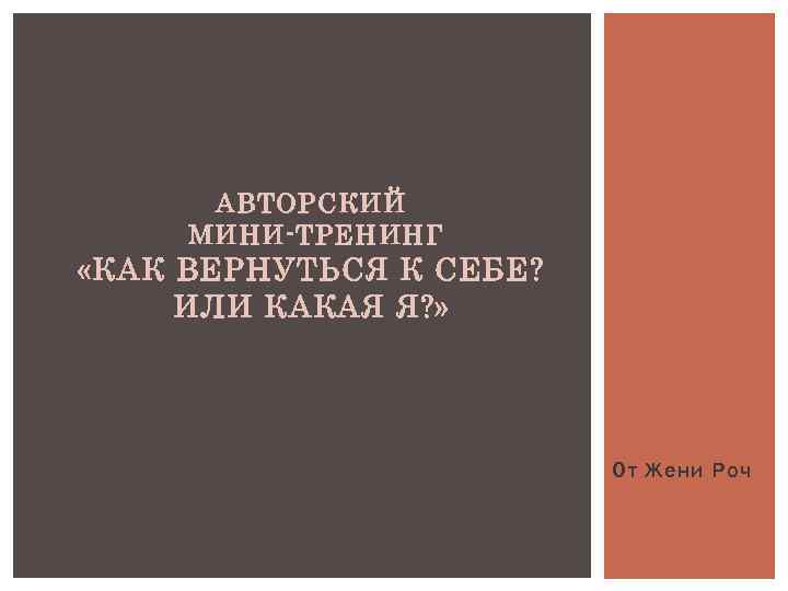 АВТОРСКИЙ МИНИ-ТРЕНИНГ «КАК ВЕРНУТЬСЯ К СЕБЕ? ИЛИ КАКАЯ Я? » От Жени Роч 