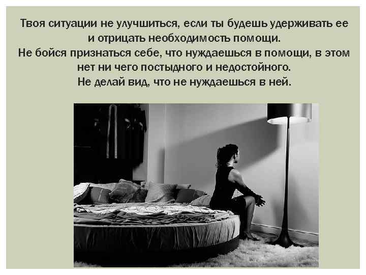 Твоя ситуации не улучшиться, если ты будешь удерживать ее и отрицать необходимость помощи. Не