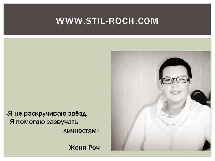 WWW. STIL-ROCH. COM «Я не раскручиваю звёзд. Я помогаю зазвучать личностям « Женя Роч