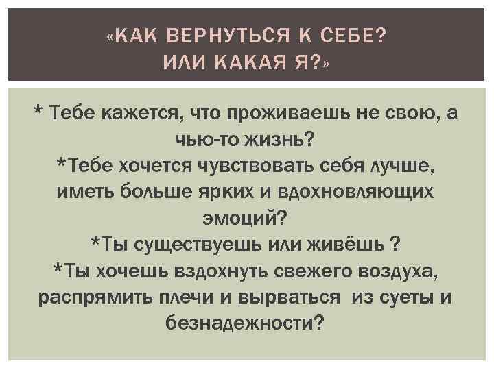  «КАК ВЕРНУТЬСЯ К СЕБЕ? ИЛИ КАКАЯ Я? » * Тебе кажется, что проживаешь