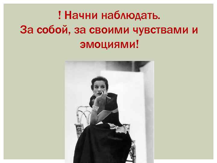 ! Начни наблюдать. За собой, за своими чувствами и эмоциями! 