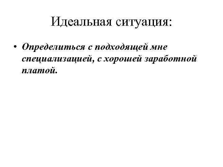 Идеальная ситуация: • Определиться с подходящей мне специализацией, с хорошей заработной платой. 