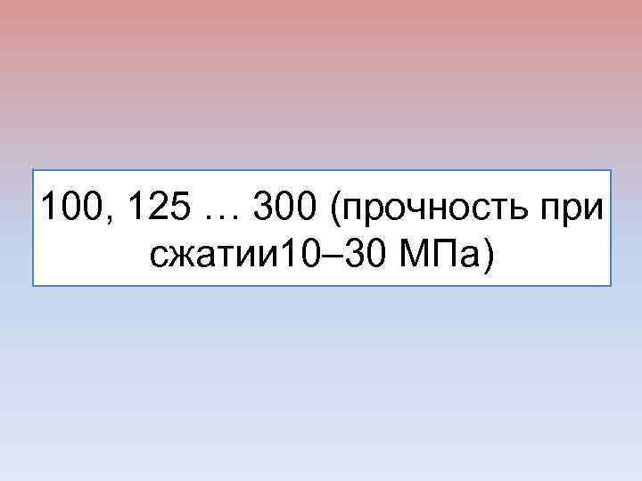 100, 125 … 300 (прочность при сжатии 10– 30 МПа) 