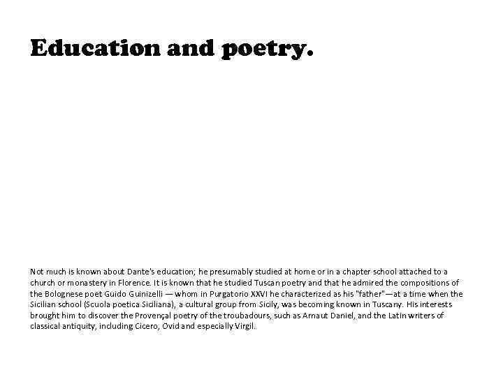 Education and poetry. Not much is known about Dante's education; he presumably studied at