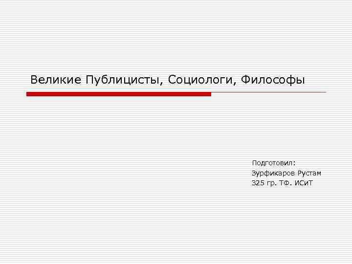 Великие Публицисты, Социологи, Философы Подготовил: Зурфикаров Рустам 325 гр. ТФ. ИСи. Т 