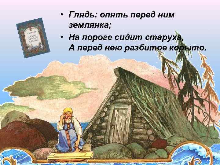  • Глядь: опять перед ним землянка; • На пороге сидит старуха, А перед