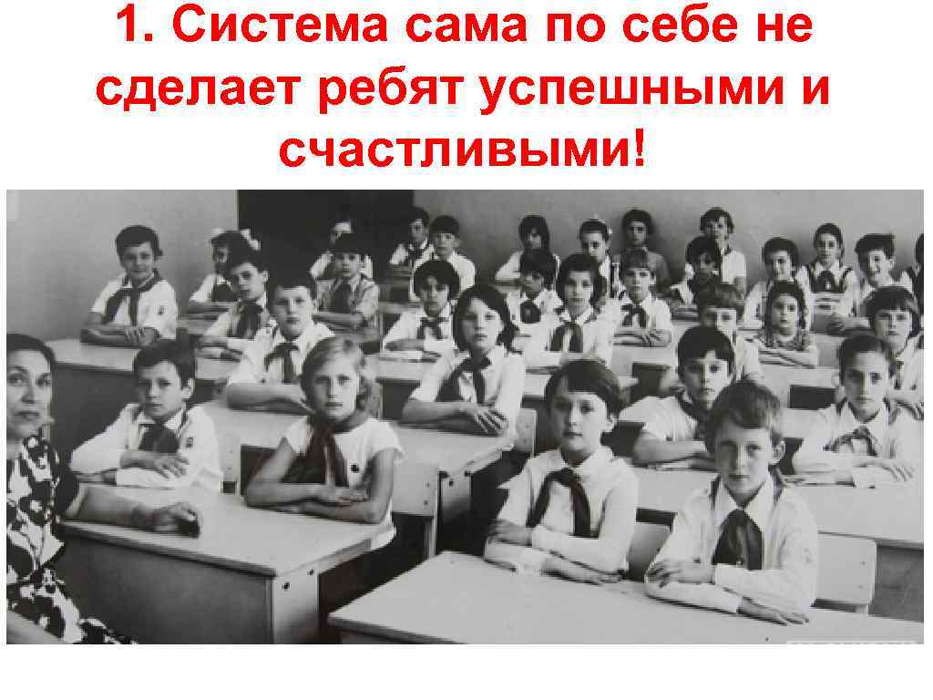 1. Система сама по себе не сделает ребят успешными и счастливыми! 