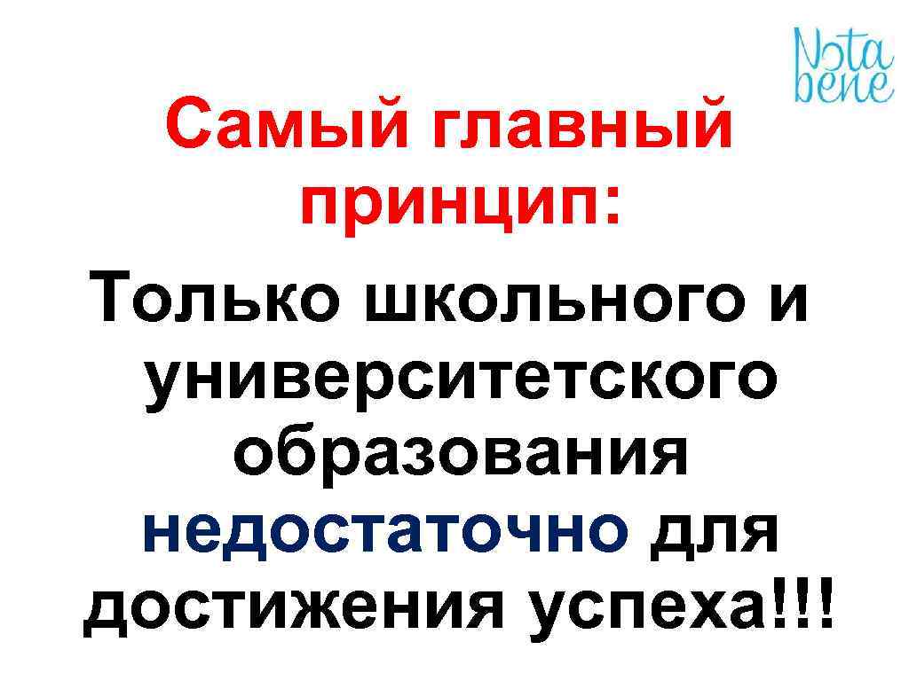 Самый главный принцип: Только школьного и университетского образования недостаточно для достижения успеха!!! 