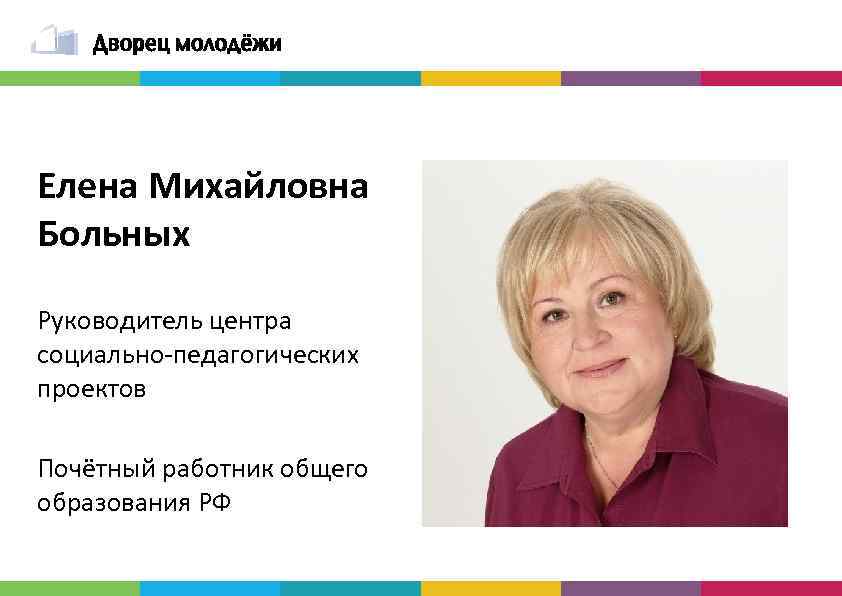 Елена Михайловна Больных Руководитель центра социально-педагогических проектов Почётный работник общего образования РФ 