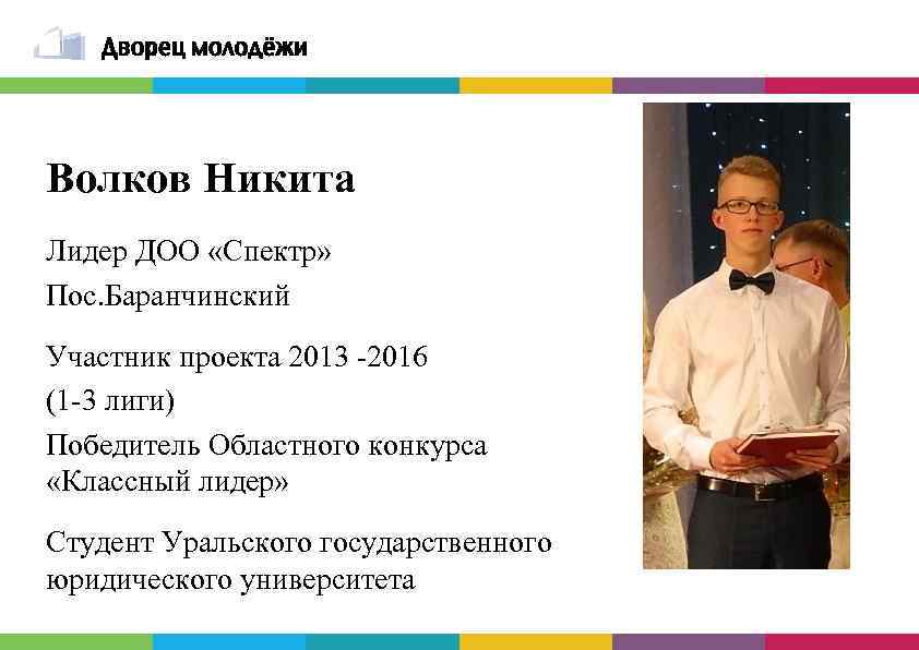 Волков Никита Лидер ДОО «Спектр» Пос. Баранчинский Участник проекта 2013 -2016 (1 -3 лиги)