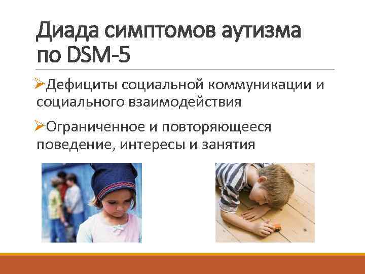 Диада симптомов аутизма по DSM-5 ØДефициты социальной коммуникации и социального взаимодействия ØОграниченное и повторяющееся