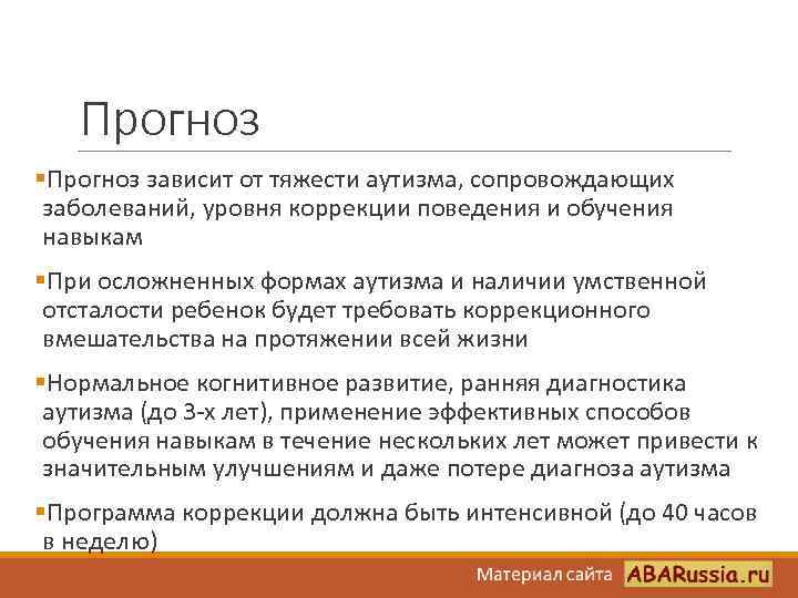 Прогноз §Прогноз зависит от тяжести аутизма, сопровождающих заболеваний, уровня коррекции поведения и обучения навыкам