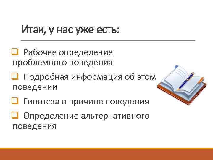 Итак, у нас уже есть: q Рабочее определение проблемного поведения q Подробная информация об