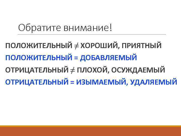 Обратите внимание! ПОЛОЖИТЕЛЬНЫЙ ≠ ХОРОШИЙ, ПРИЯТНЫЙ ПОЛОЖИТЕЛЬНЫЙ = ДОБАВЛЯЕМЫЙ ОТРИЦАТЕЛЬНЫЙ ≠ ПЛОХОЙ, ОСУЖДАЕМЫЙ ОТРИЦАТЕЛЬНЫЙ