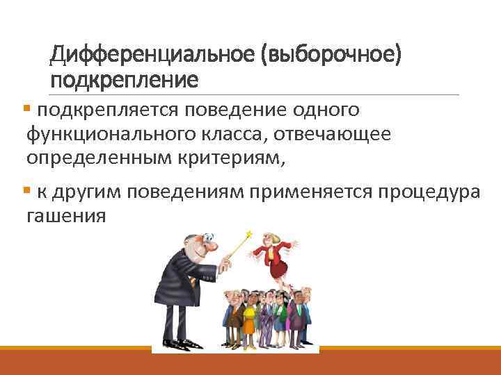 Дифференциальное (выборочное) подкрепление § подкрепляется поведение одного функционального класса, отвечающее определенным критериям, § к