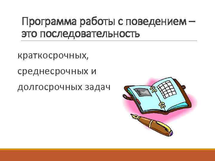 Программа работы с поведением – это последовательность краткосрочных, среднесрочных и долгосрочных задач 