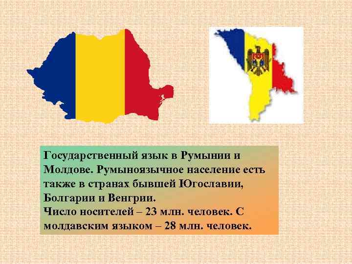 Государственный язык в Румынии и Молдове. Румыноязычное население есть также в странах бывшей Югославии,