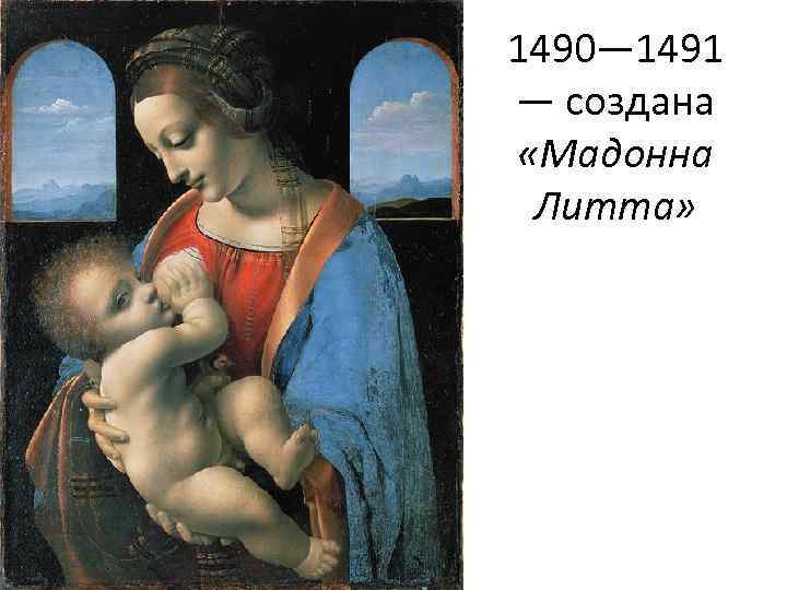 1490— 1491 — создана «Мадонна Литта» 