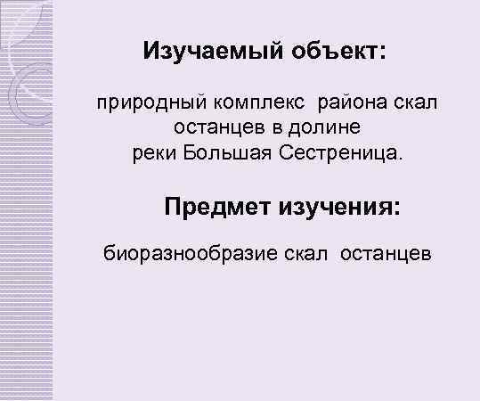 Изучаемый объект: природный комплекс района скал останцев в долине реки Большая Сестреница. Предмет изучения: