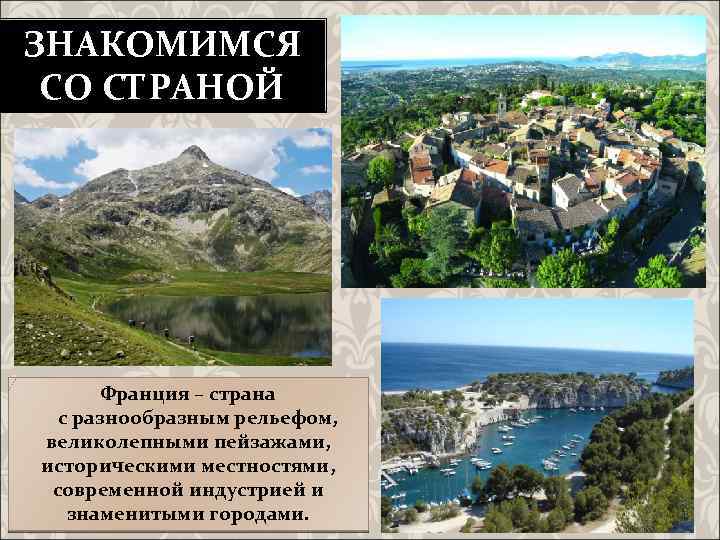 ЗНАКОМИМСЯ СО СТРАНОЙ Франция – страна с разнообразным рельефом, великолепными пейзажами, историческими местностями, современной