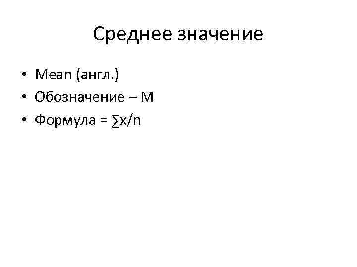 Среднее значение • Mean (англ. ) • Обозначение – М • Формула = ∑x/n