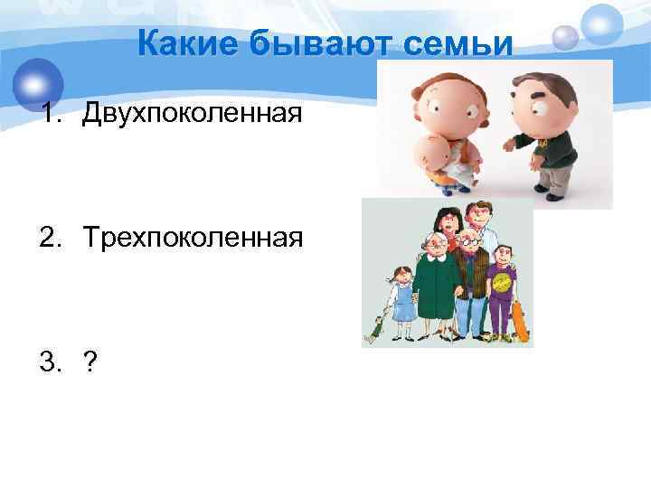 Какие бывают семьи 1. Двухпоколенная 2. Трехпоколенная 3. ? 
