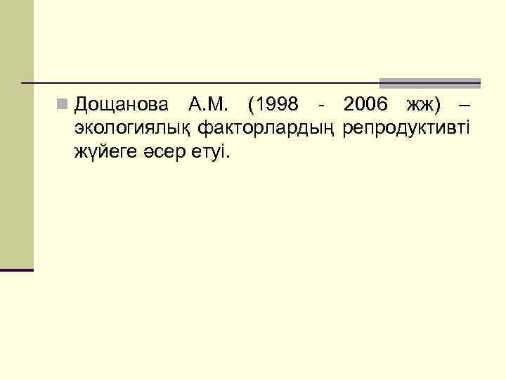 n Дощанова А. М. (1998 - 2006 жж) – экологиялық факторлардың репродуктивті жүйеге әсер