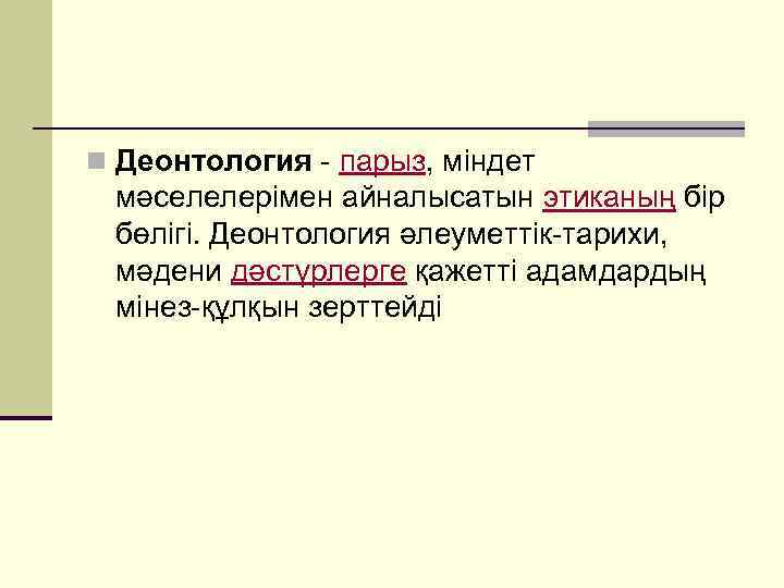 n Деонтология - парыз, міндет мәселелерімен айналысатын этиканың бір бөлігі. Деонтология әлеуметтік-тарихи, мәдени дәстүрлерге