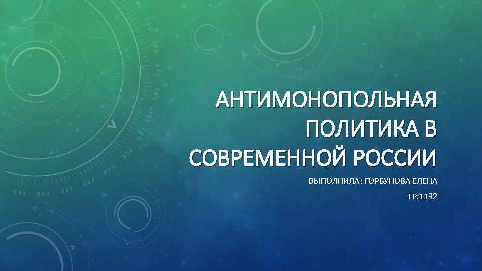 АНТИМОНОПОЛЬНАЯ ПОЛИТИКА В СОВРЕМЕННОЙ РОССИИ ВЫПОЛНИЛА: ГОРБУНОВА ЕЛЕНА ГР. 1132 
