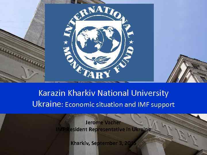 Karazin Kharkiv National University Ukraine: Economic situation and IMF support Jerome Vacher IMF Resident