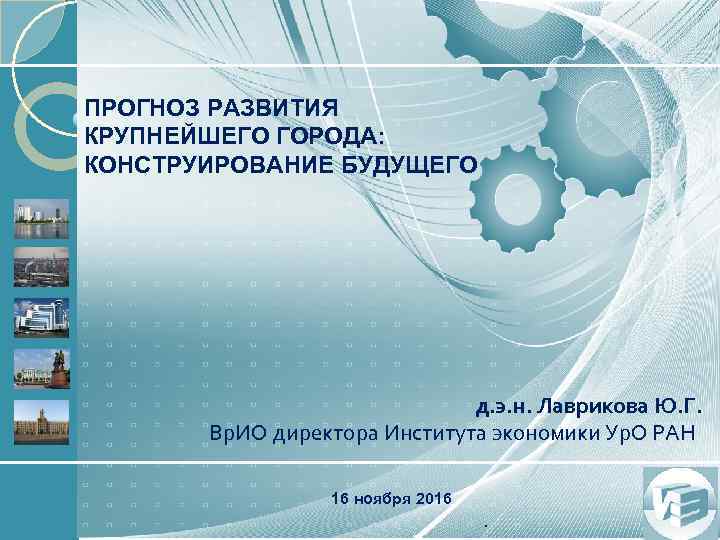 ПРОГНОЗ РАЗВИТИЯ КРУПНЕЙШЕГО ГОРОДА: КОНСТРУИРОВАНИЕ БУДУЩЕГО д. э. н. Лаврикова Ю. Г. Вр. ИО