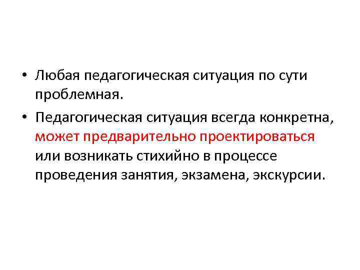  • Любая педагогическая ситуация по сути проблемная. • Педагогическая ситуация всегда конкретна, может
