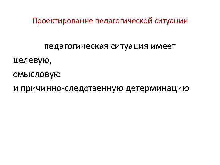 Проектирование педагогической ситуации педагогическая ситуация имеет целевую, смысловую и причинно-следственную детерминацию 