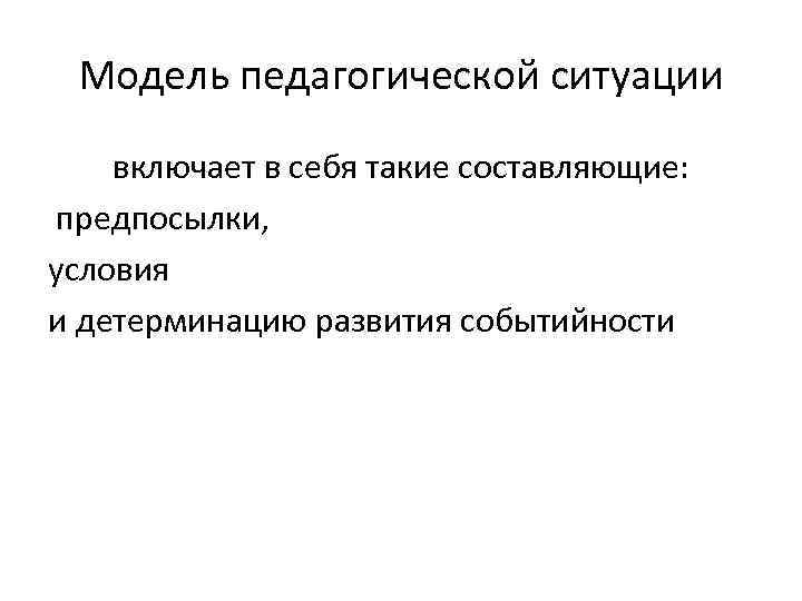 Модель педагогической ситуации включает в себя такие составляющие: предпосылки, условия и детерминацию развития событийности