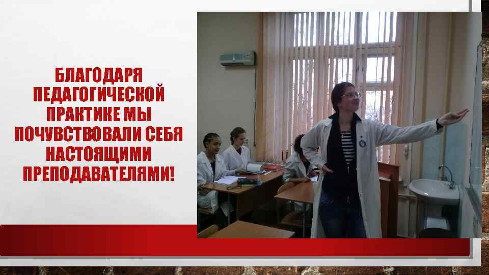 БЛАГОДАРЯ ПЕДАГОГИЧЕСКОЙ ПРАКТИКЕ МЫ ПОЧУВСТВОВАЛИ СЕБЯ НАСТОЯЩИМИ ПРЕПОДАВАТЕЛЯМИ! 